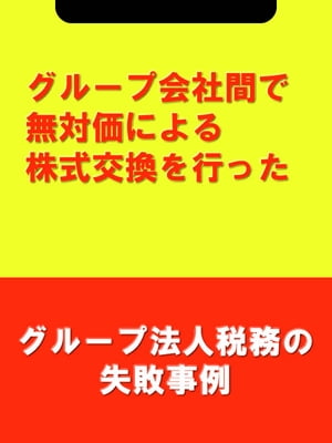 グループ会社間で無対価による株式交換を行った[グループ法人税務の失敗事例]