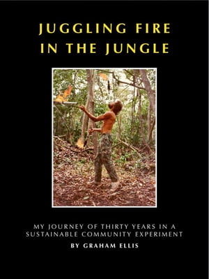 Juggling Fire in The Jungle - My Journey of Thirty Years in a Sustainable Community Experiment