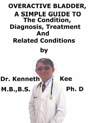 Overactive Bladder, A Simple Guide To The Condition, Diagnosis, Treatment And Related Conditions【電子書籍】[ Kenneth Kee ]