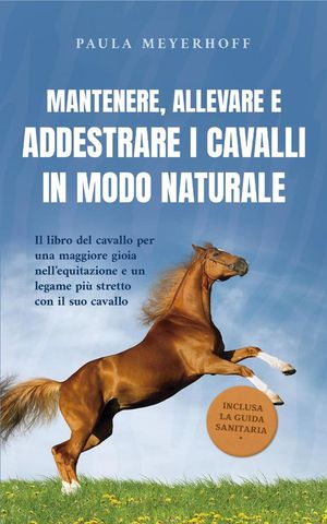 Mantenere, allevare e addestrare i cavalli in modo naturale: Il libro del cavallo per una maggiore gioia nell'equitazione e un legame più stretto con il suo cavallo - inclusa la guida sanitaria