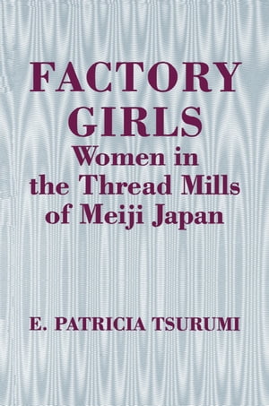 Factory Girls Women in the Thread Mills of Meiji Japan【電子書籍】 E. Patricia Tsurumi