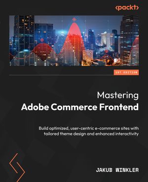 Mastering Adobe Commerce Frontend Build optimized, user-centric e-commerce sites with tailored theme design and enhanced interactivity