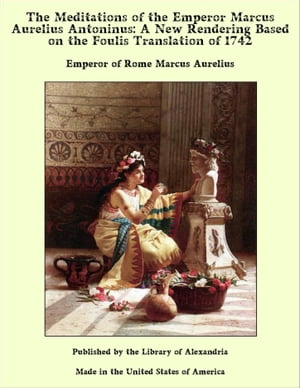 The Meditations of the Emperor Marcus Aurelius Antoninus: A New Rendering Based on the Foulis Translation of 1742