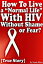 How To Live a “Normal Life” With HIV Without Shame or Fear? [True Story]