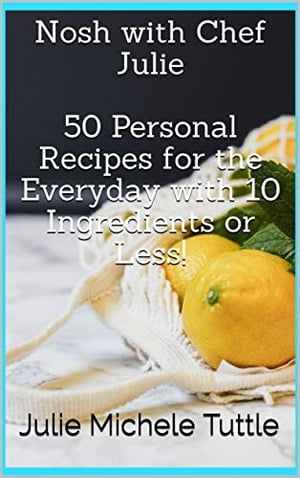 Nosh with Chef Julie 50 Personal Recipes for the Everyday with 10 Ingredients or Less!