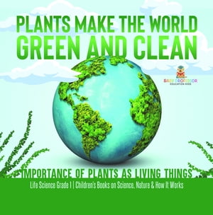 Plants Make the World Green and Clean | Importance of Plants as Living Things | Life Science Grade 1| Children’s Books on Science, Nature & How It Works