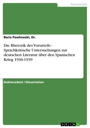 Die Rhetorik des Vorurteils - Sprachkritische Untersuchungen zur deutschen Literatur ?ber den Spanischen Krieg 1936-1939 Sprachkritische Untersuchungen zur deutschen Literatur ?ber den Spanischen Krieg 1936-1939