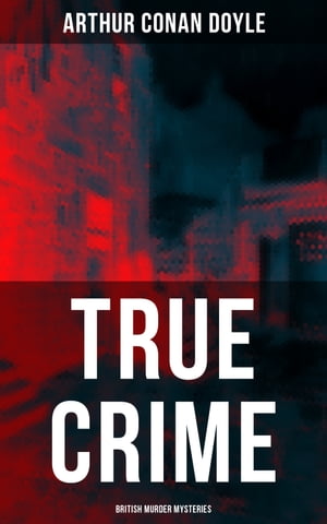 TRUE CRIME: British Murder Mysteries Real Life Murders, Mysteries Serial Killers of the Victorian Age【電子書籍】 Arthur Conan Doyle