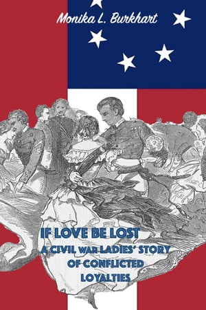 If Love Be Lost - A Civil War Ladies' Story of Conflicted Loyalties