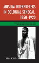 Muslim Interpreters in Colonial Senegal, 1850?1920 Mediations of Knowledge and Power in the Lower and Middle Senegal River Valley