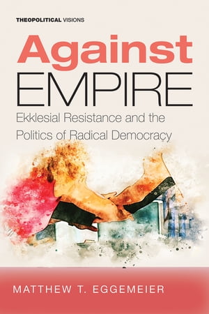 Against Empire Ekklesial Resistance and the Politics of Radical Democracy【電子書籍】[ Matthew T. Eggemeier ]