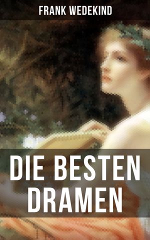 Die besten Dramen von Frank Wedekind Fr?hlings Erwachen + Erdgeist + Die B?chse der Pandora + Die Zensur + Tod und Teufel…