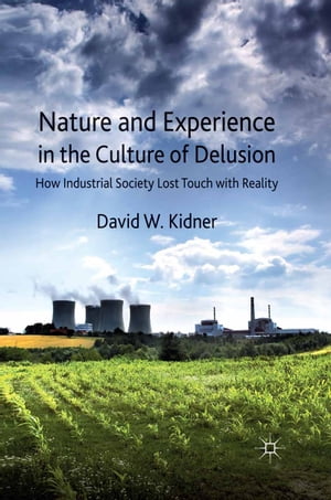Nature and Experience in the Culture of Delusion How Industrial Society Lost Touch with Reality【電子書籍】 D. Kidner