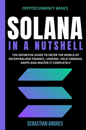 Solana in a Nutshell: The Definitive Guide to Enter the World of Decentralized Finance, Lending, Yield Farming, Dapps and Master It Completely Cryptocurrency Basics, #5