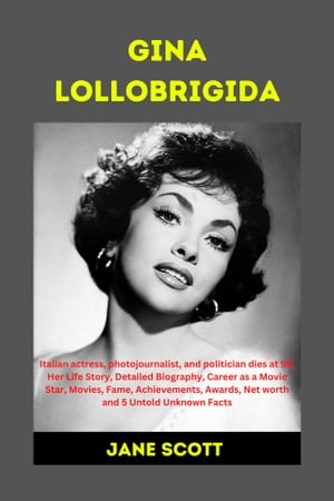 GINA LOLLOBRIGIDA Italian actress, photojournalist, and politician dies at 95 Her Life Story, Detailed Biography, Career as a Movie Star, Movies, Fame, Achievements, Awards, Net worth and 5 Untold Unknown Facts【電子書籍】 JANE SCOTT