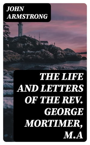 The Life and Letters of the Rev. George Mortimer, M.A Rector of Thornhill, in the Diocese of Toronto, Canada WestŻҽҡ[ John Armstrong ]