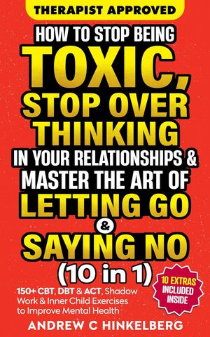 How To Stop Being Toxic, Stop Overthinking In Your Relationships & Master The Art Of Letting Go & Saying No (10 in 1)