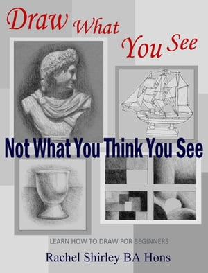 Draw What You See Not What You Think You See: Learn How to Draw for Beginners