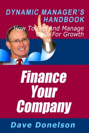 Finance Your Company: The Dynamic Manager’s Handbook On How To Get And Manage Cash For Growth【電子書籍】 Dave Donelson