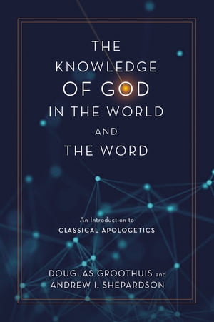 The Knowledge of God in the World and the Word An Introduction to Classical Apologetics