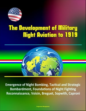 The Development of Military Night Aviation to 1919: Emergence of Night Bombing, Tactical and Strategic Bombardment, Foundations of Night Fighting, Reconnaissance, Voisin, Breguet, Sopwith, Caproni【電子書籍】[ Progressive Management ]