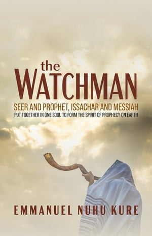 The Watchman Seer and Prophet, Issachar and Messiah Put Together in One Soul to Form the Spirit of Prophecy on Earth【電子書籍】 Emmanuel Nuhu Kure