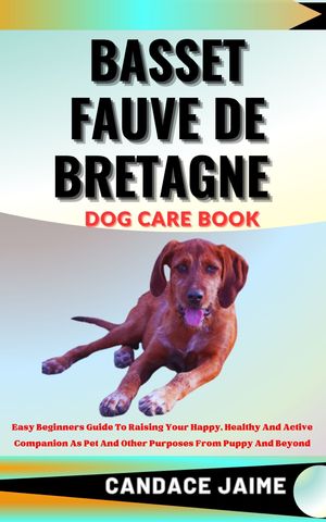 BASSET FAUVE DE BRETAGNE DOG CARE BOOK Easy Beginners Guide To Raising Your Happy, Healthy And Active Companion As Pet And Other Purposes From Puppy And Beyond