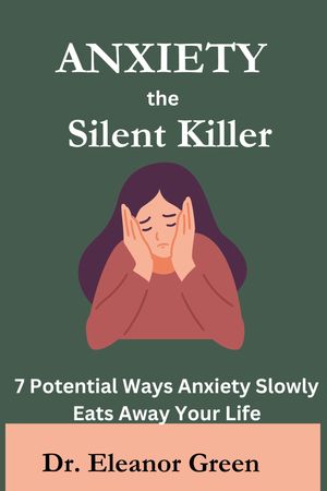 Anxiety the Silent Killer 7 Potential Ways Anxiety Slowly Eats Away Your Life【電子書籍】[ Dr. Eleanor Green ]