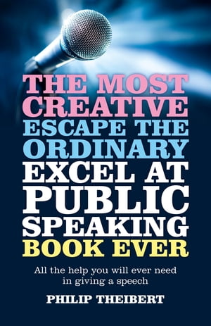 The Most Creative, Escape the Ordinary, Excel at Public Speaking Book Ever All The Help You Will Ever Need In Giving A Speech【電子書籍】 Philip Theibert