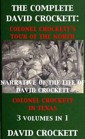 The Complete David Crockett: Colonel Crockett's Tour Of The North, Narrative of the Life of David Crockett & Colonel Crockett in Texas
