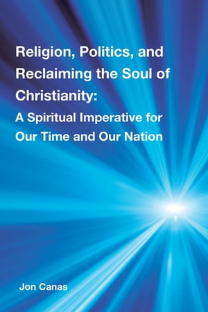 Religion, Politics, and Reclaiming the Soul of Christianity A Spiritual Imperative for Our Time and Our Nation【電子書籍】[ Jon Canas ]