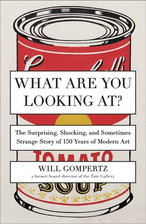 What Are You Looking At The Surprising, Shocking, and Sometimes Strange Story of 150 Years of Modern Art【電子書籍】 Will Gompertz