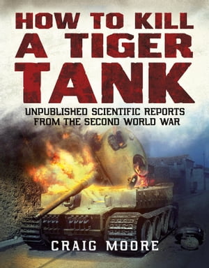 How to Kill a Tiger Tank Unpublished Scientific Reports from the Second World War【電子書籍】[ Craig Moore ]