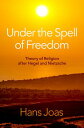 Under the Spell of Freedom Theory of Religion after Hegel and Nietzsche【電子書籍】 Hans Joas