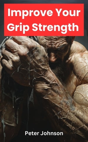 How To Improve Your Grip Strength Fast【電子書籍】 Peter Johnson