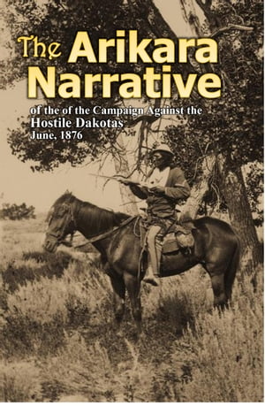 The Arikara Narrative of the Campaign Against the Hostile Dakotas June, 1876