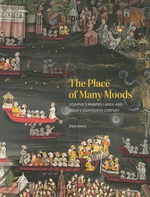 The Place of Many Moods Udaipur’s Painted Lands and India’s Eighteenth Century【電子書籍】[ Dipti Khera ]