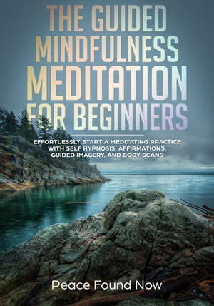 The Guided Mindfulness Meditation for Beginners: Effortlessly Start a Mediation Practice with Self-Hypnosis, Affirmations, Guided Imagery, and Body Scans【電子書籍】 Peace Found Now