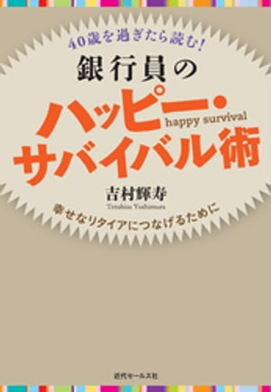40歳を過ぎたら読む！　銀行員のハッピー・サバイバル術　幸せなリタイアにつなげるために