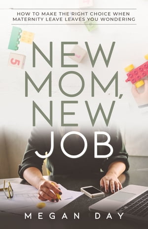 New Mom, New Job How to Make the Right Choice When Maternity Leave Leaves You Wondering【電子書籍】[ Megan Day ]