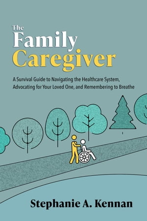 The Family Caregiver: A Survival Guide to Navigating the Healthcare System, Advocating for Your Loved One, and Remembering to Breathe