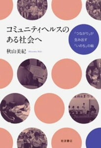 コミュニティヘルスのある社会へ　「つながり」が生み出す「いのち」の輪【電子書籍】[ 秋山美紀 ]