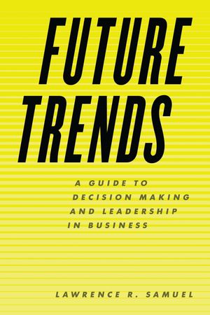 Future Trends A Guide to Decision Making and Leadership in Business【電子書籍】[ Lawrence R. Samuel ]