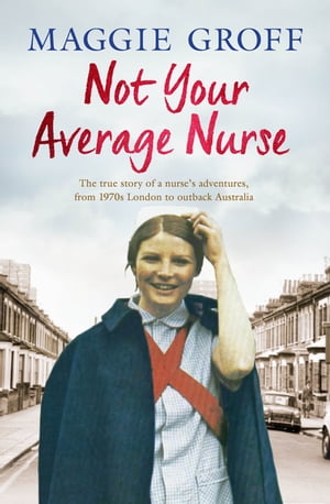 Not Your Average Nurse From 1970s London to Outback Australia, the True Story of an Unlikely Girl and an Extraordinary Career【電子書籍】[ Maggie Groff ]