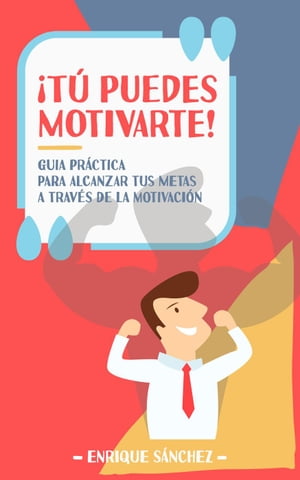 ¡Tú puedes motivarte! Guía práctica para alcanzar tus metas a través de la motivación