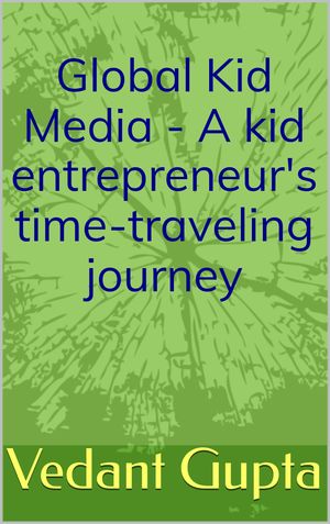 Global Kid Media - A kid entrepreneur 039 s time-traveling journey【電子書籍】 Vedant Gupta