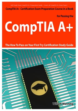 CompTIA A+ Exam Preparation Course in a Book for Passing the CompTIA A+ Certified Exam - The How To Pass on Your First Try Certification Study Guide