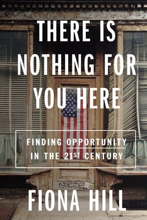 There Is Nothing for You Here Finding Opportunity in the Twenty-First Century【電子書籍】 Fiona Hill