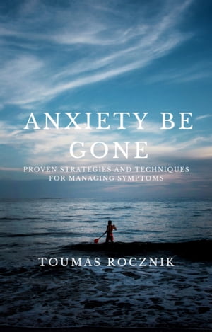 Anxiety Be Gone: Proven Strategies and Techniques for Managing SymptomsŻҽҡ[ ToumasTalesmith ]