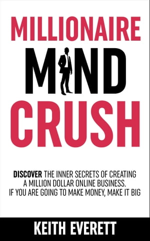 Millionaire Mind Crush Discover The Inner Secrets Of Creating A Million Dollar Online Business. If You Are Going To Make Money, Make It Big【電子書籍】 Keith Everett